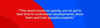 This world moves so quickly, you’ve got to take time to understand developments, share them and train (people) properly.